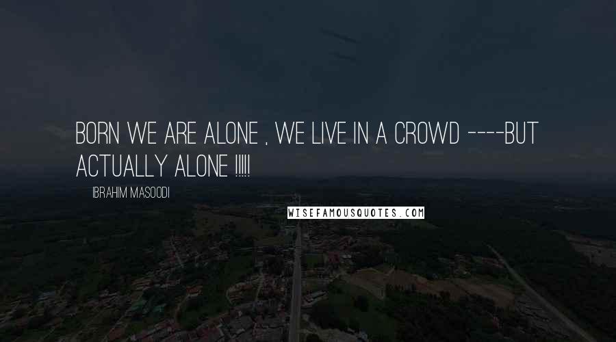 Ibrahim Masoodi Quotes: Born we are alone , we live in a crowd ----But actually alone !!!!!