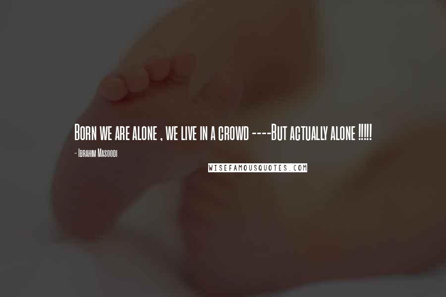 Ibrahim Masoodi Quotes: Born we are alone , we live in a crowd ----But actually alone !!!!!