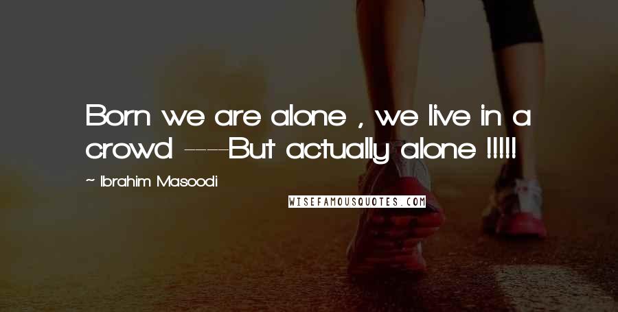 Ibrahim Masoodi Quotes: Born we are alone , we live in a crowd ----But actually alone !!!!!