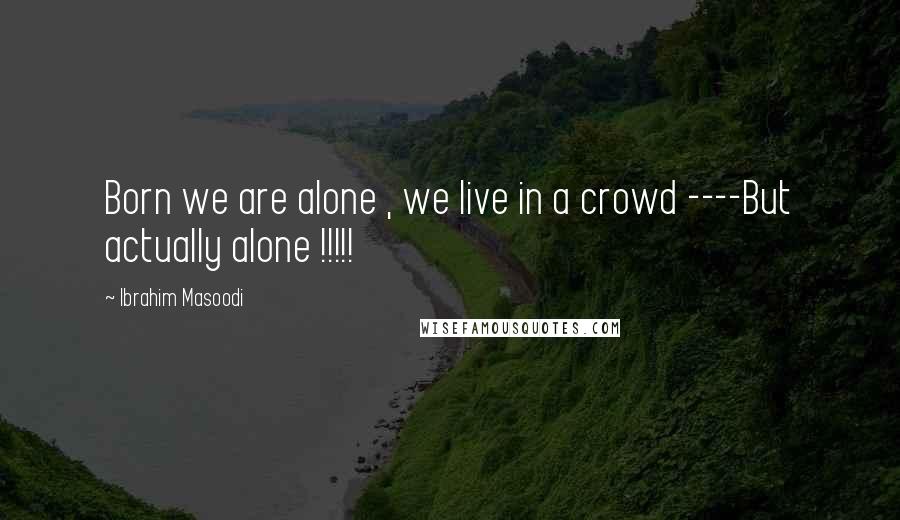 Ibrahim Masoodi Quotes: Born we are alone , we live in a crowd ----But actually alone !!!!!