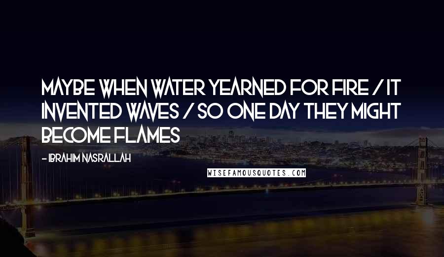 Ibrahim Nasrallah Quotes: Maybe when water yearned for fire / it invented waves / so one day they might become flames