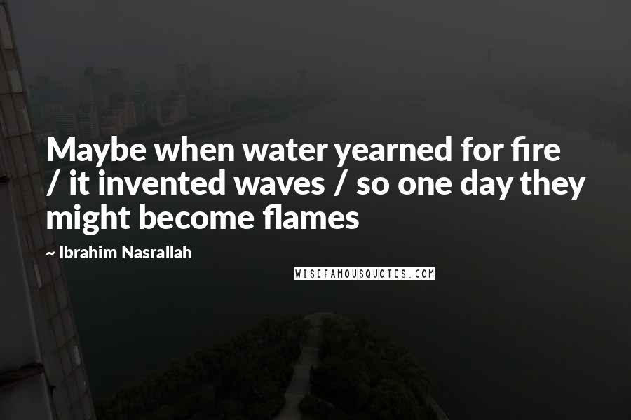 Ibrahim Nasrallah Quotes: Maybe when water yearned for fire / it invented waves / so one day they might become flames