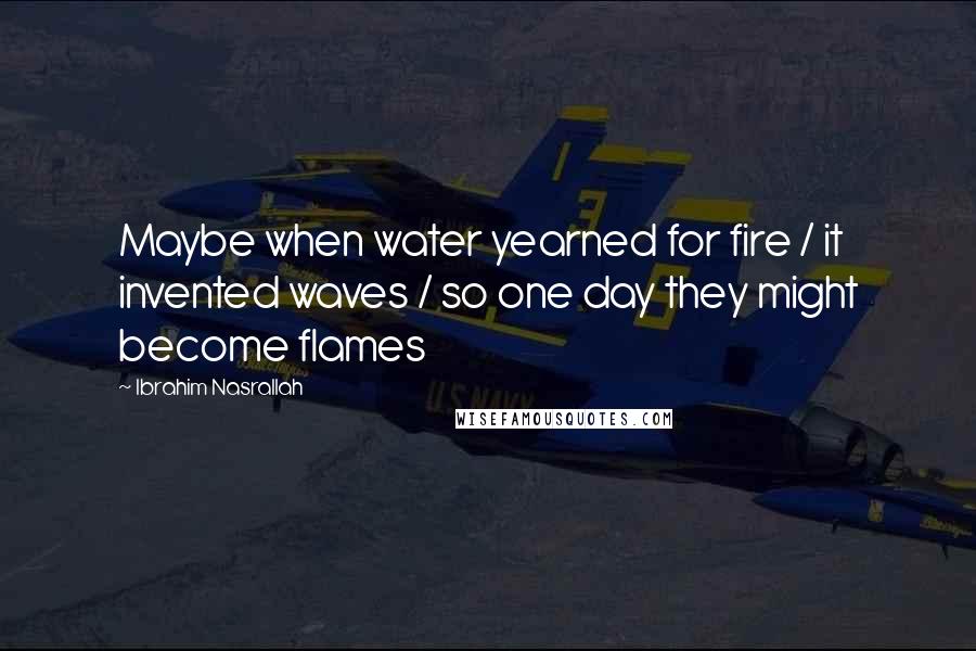 Ibrahim Nasrallah Quotes: Maybe when water yearned for fire / it invented waves / so one day they might become flames