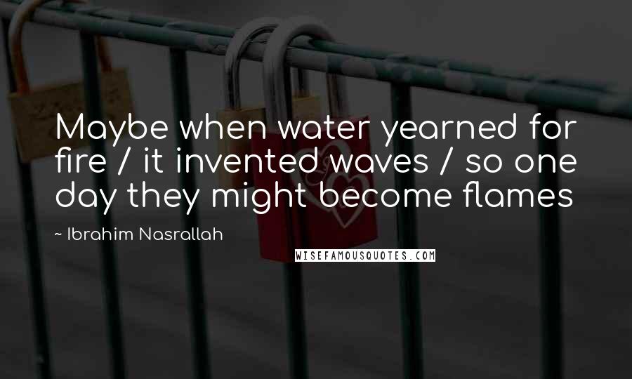 Ibrahim Nasrallah Quotes: Maybe when water yearned for fire / it invented waves / so one day they might become flames