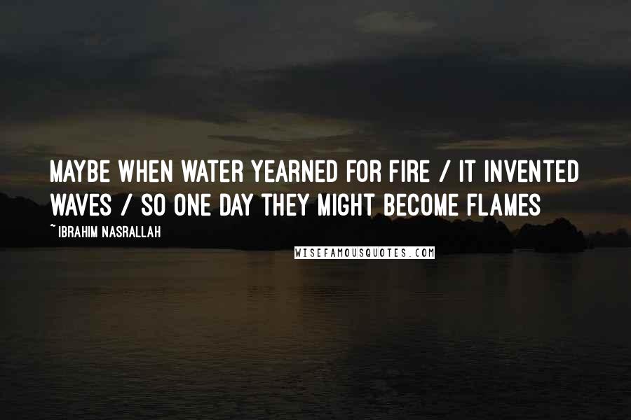Ibrahim Nasrallah Quotes: Maybe when water yearned for fire / it invented waves / so one day they might become flames