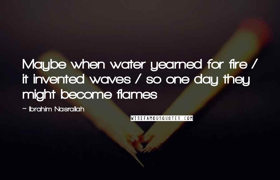 Ibrahim Nasrallah Quotes: Maybe when water yearned for fire / it invented waves / so one day they might become flames