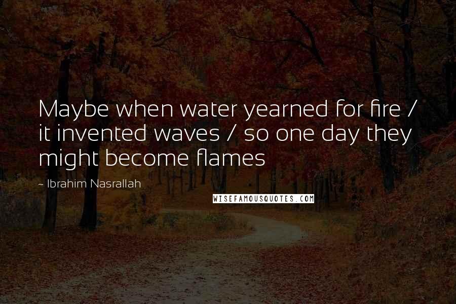 Ibrahim Nasrallah Quotes: Maybe when water yearned for fire / it invented waves / so one day they might become flames