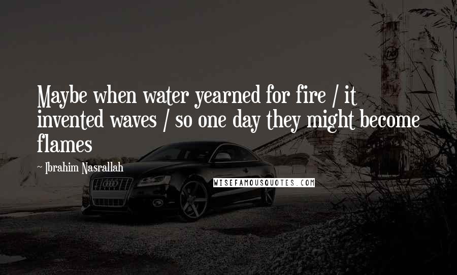 Ibrahim Nasrallah Quotes: Maybe when water yearned for fire / it invented waves / so one day they might become flames