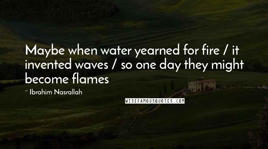 Ibrahim Nasrallah Quotes: Maybe when water yearned for fire / it invented waves / so one day they might become flames