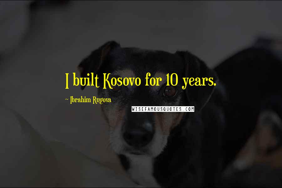 Ibrahim Rugova Quotes: I built Kosovo for 10 years.