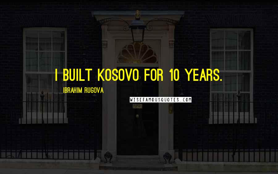 Ibrahim Rugova Quotes: I built Kosovo for 10 years.
