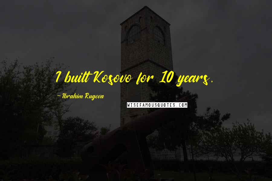 Ibrahim Rugova Quotes: I built Kosovo for 10 years.