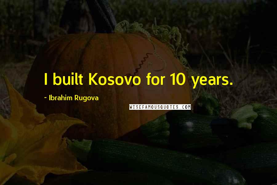 Ibrahim Rugova Quotes: I built Kosovo for 10 years.