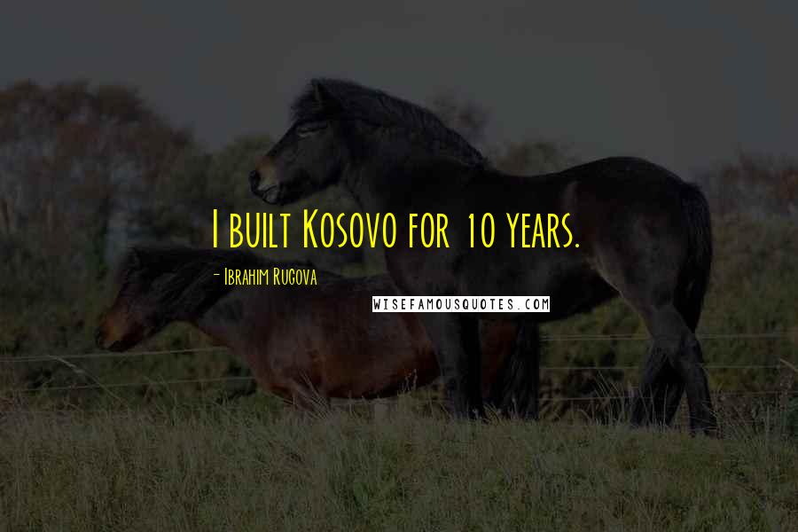 Ibrahim Rugova Quotes: I built Kosovo for 10 years.