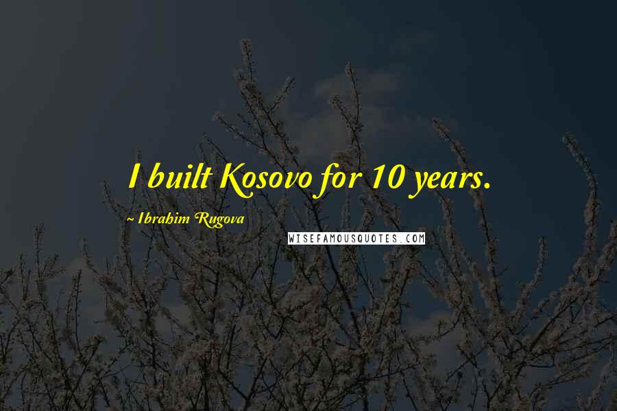 Ibrahim Rugova Quotes: I built Kosovo for 10 years.