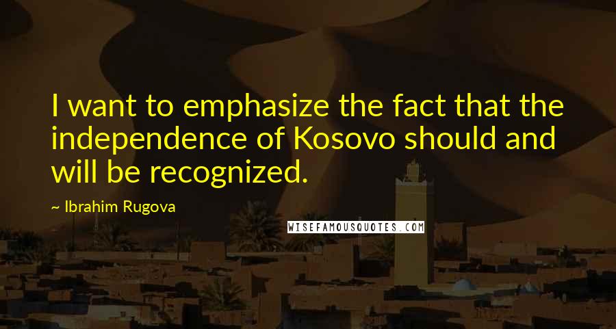 Ibrahim Rugova Quotes: I want to emphasize the fact that the independence of Kosovo should and will be recognized.