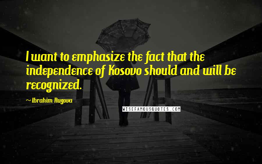 Ibrahim Rugova Quotes: I want to emphasize the fact that the independence of Kosovo should and will be recognized.