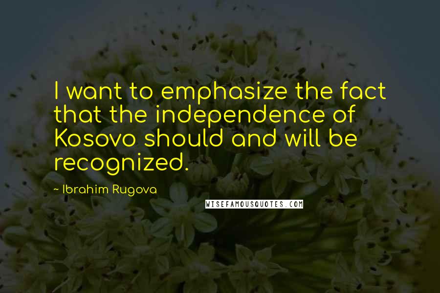 Ibrahim Rugova Quotes: I want to emphasize the fact that the independence of Kosovo should and will be recognized.
