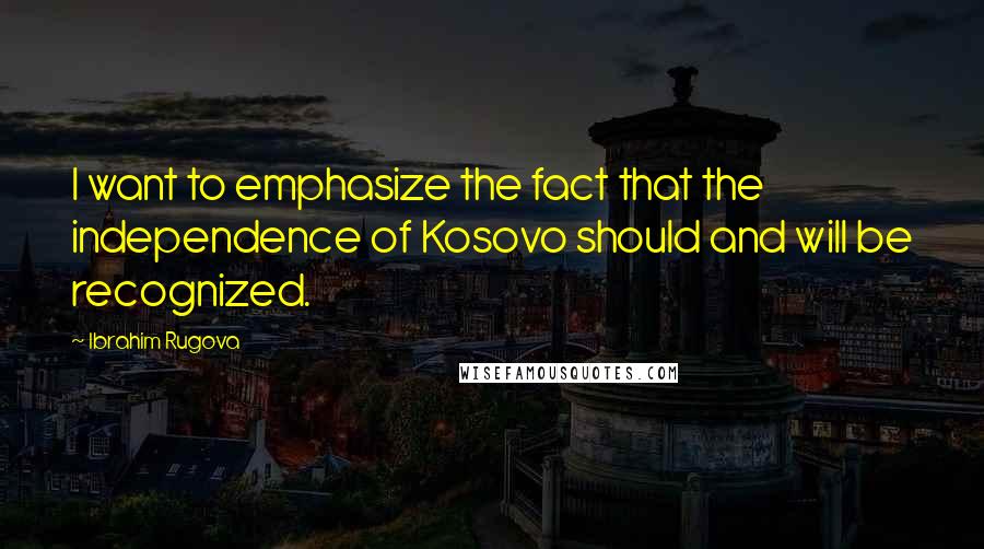 Ibrahim Rugova Quotes: I want to emphasize the fact that the independence of Kosovo should and will be recognized.