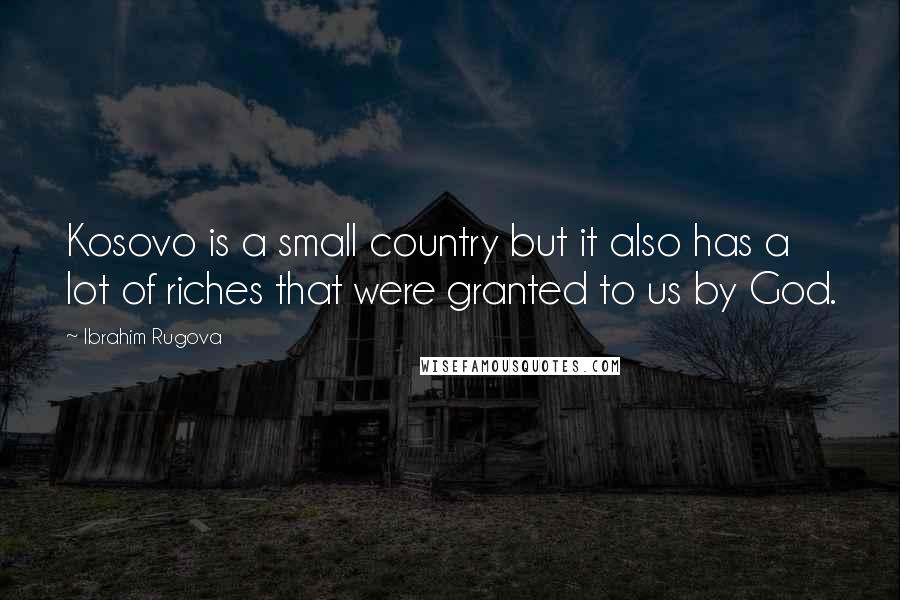 Ibrahim Rugova Quotes: Kosovo is a small country but it also has a lot of riches that were granted to us by God.
