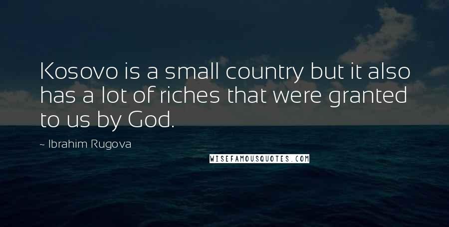 Ibrahim Rugova Quotes: Kosovo is a small country but it also has a lot of riches that were granted to us by God.