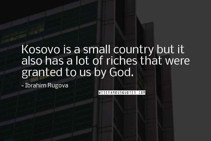 Ibrahim Rugova Quotes: Kosovo is a small country but it also has a lot of riches that were granted to us by God.