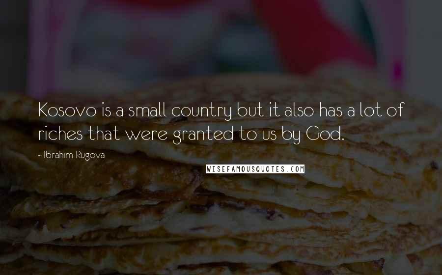 Ibrahim Rugova Quotes: Kosovo is a small country but it also has a lot of riches that were granted to us by God.