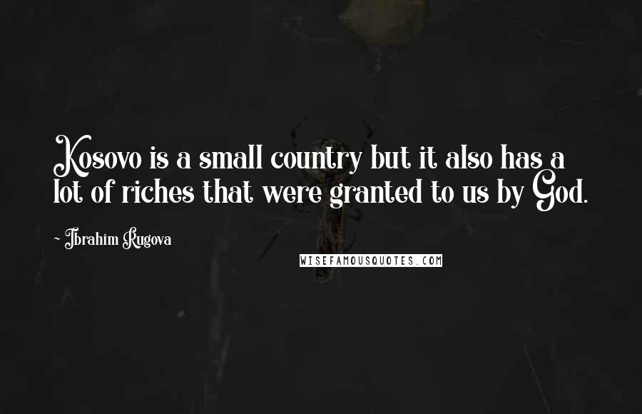 Ibrahim Rugova Quotes: Kosovo is a small country but it also has a lot of riches that were granted to us by God.