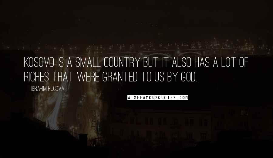 Ibrahim Rugova Quotes: Kosovo is a small country but it also has a lot of riches that were granted to us by God.