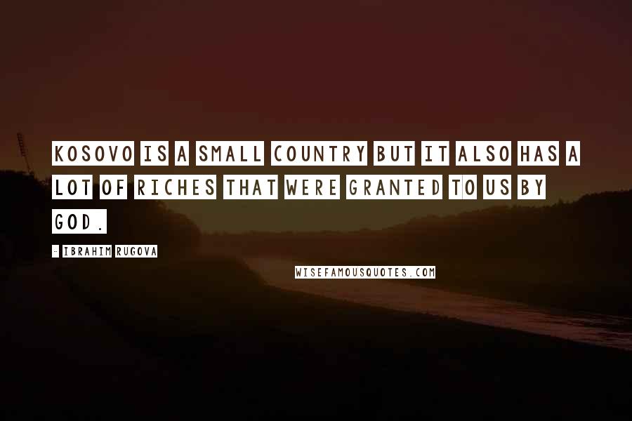 Ibrahim Rugova Quotes: Kosovo is a small country but it also has a lot of riches that were granted to us by God.