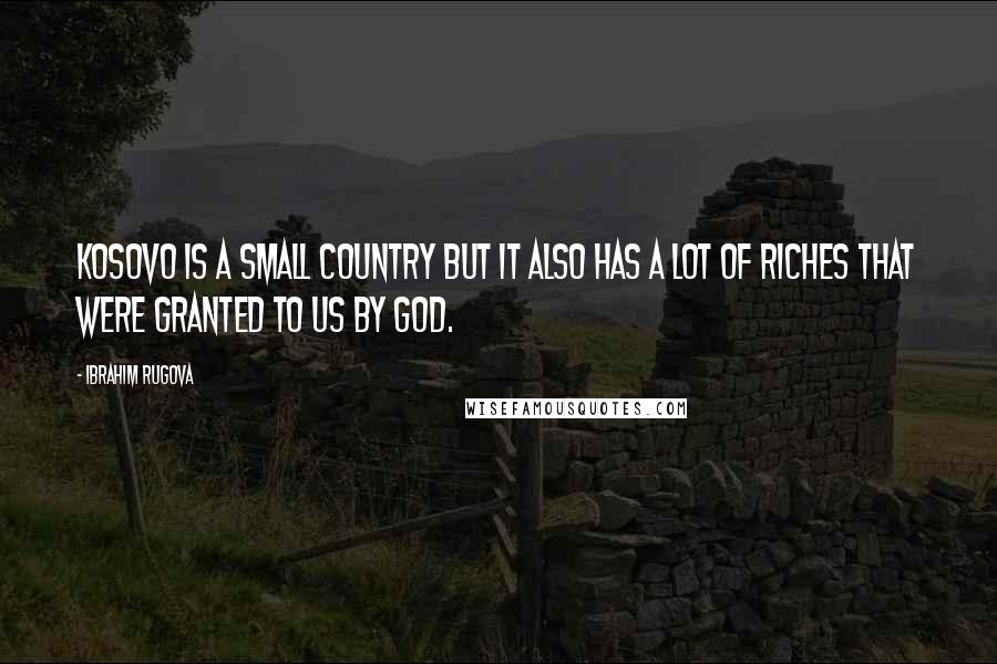 Ibrahim Rugova Quotes: Kosovo is a small country but it also has a lot of riches that were granted to us by God.