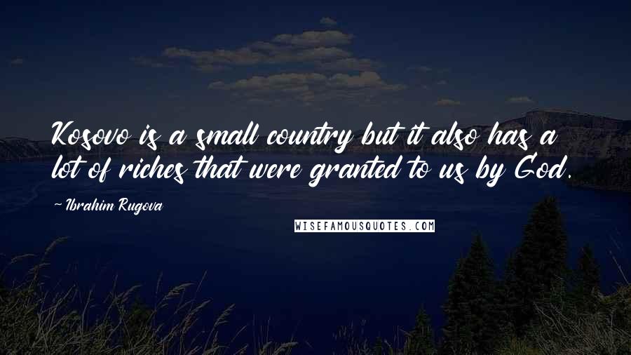 Ibrahim Rugova Quotes: Kosovo is a small country but it also has a lot of riches that were granted to us by God.
