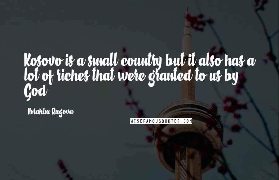 Ibrahim Rugova Quotes: Kosovo is a small country but it also has a lot of riches that were granted to us by God.