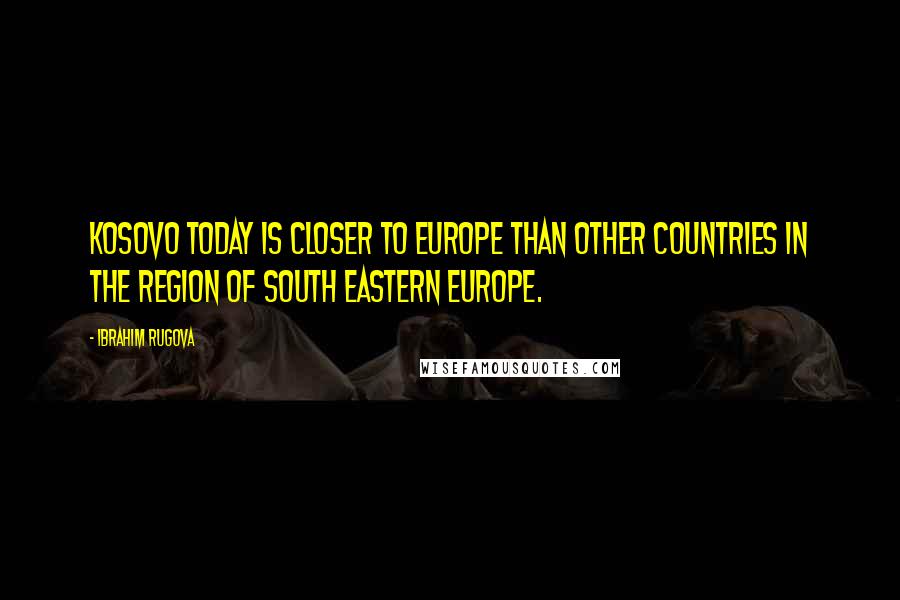 Ibrahim Rugova Quotes: Kosovo today is closer to Europe than other countries in the region of South Eastern Europe.