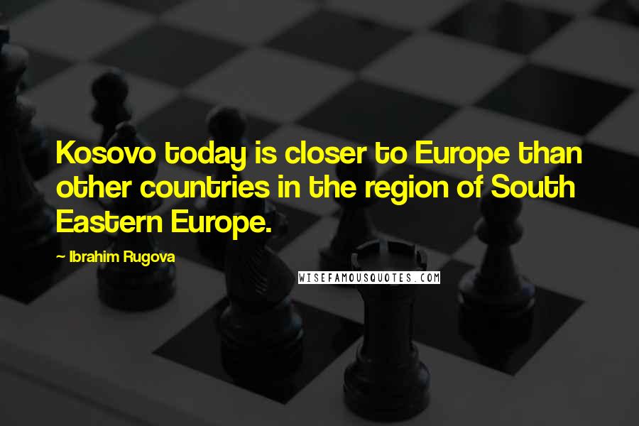 Ibrahim Rugova Quotes: Kosovo today is closer to Europe than other countries in the region of South Eastern Europe.