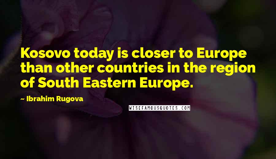 Ibrahim Rugova Quotes: Kosovo today is closer to Europe than other countries in the region of South Eastern Europe.