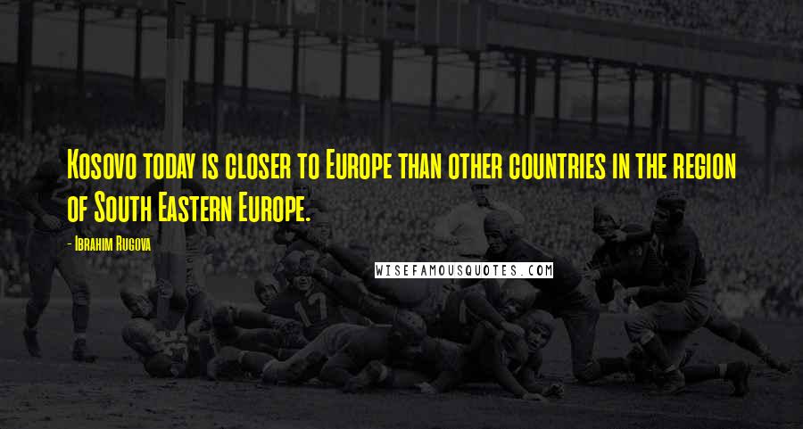 Ibrahim Rugova Quotes: Kosovo today is closer to Europe than other countries in the region of South Eastern Europe.
