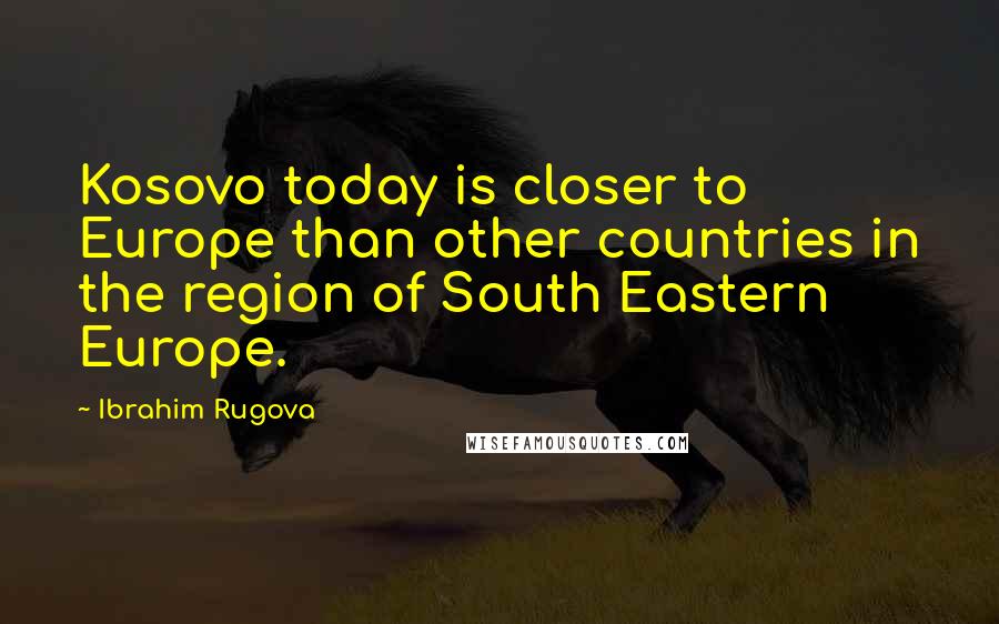 Ibrahim Rugova Quotes: Kosovo today is closer to Europe than other countries in the region of South Eastern Europe.