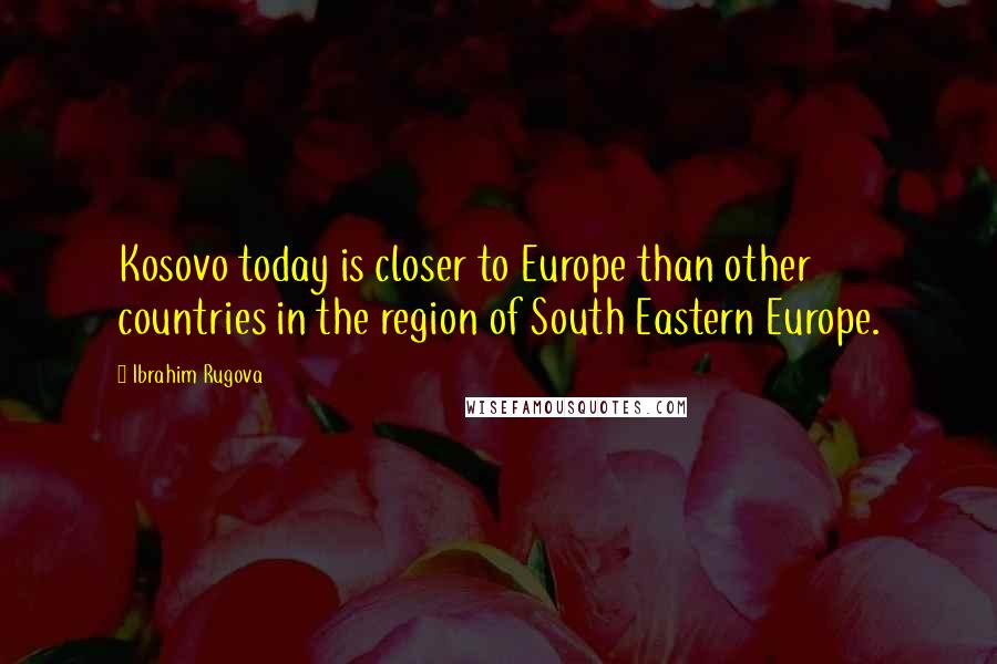 Ibrahim Rugova Quotes: Kosovo today is closer to Europe than other countries in the region of South Eastern Europe.