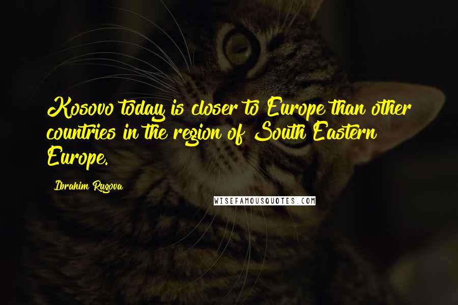 Ibrahim Rugova Quotes: Kosovo today is closer to Europe than other countries in the region of South Eastern Europe.