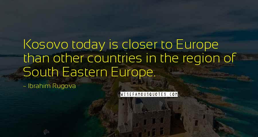 Ibrahim Rugova Quotes: Kosovo today is closer to Europe than other countries in the region of South Eastern Europe.