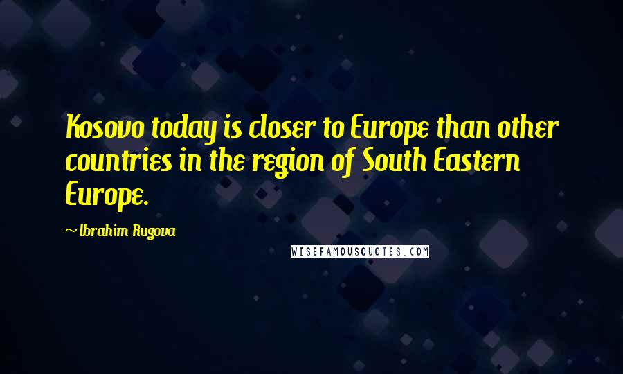 Ibrahim Rugova Quotes: Kosovo today is closer to Europe than other countries in the region of South Eastern Europe.