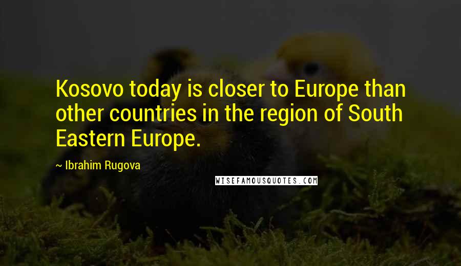 Ibrahim Rugova Quotes: Kosovo today is closer to Europe than other countries in the region of South Eastern Europe.