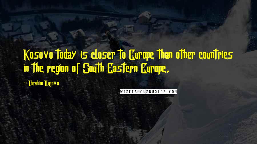 Ibrahim Rugova Quotes: Kosovo today is closer to Europe than other countries in the region of South Eastern Europe.
