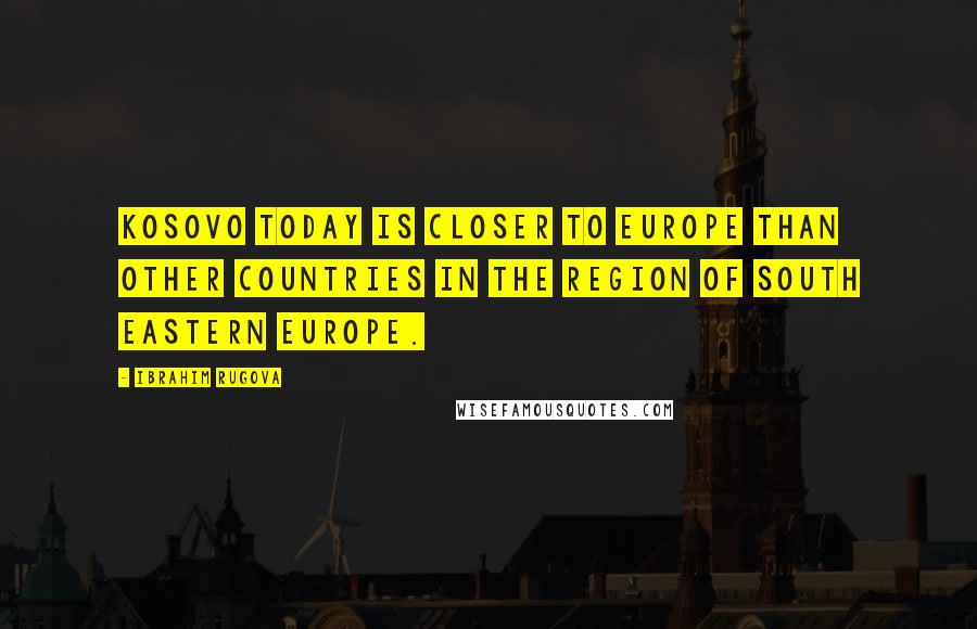 Ibrahim Rugova Quotes: Kosovo today is closer to Europe than other countries in the region of South Eastern Europe.