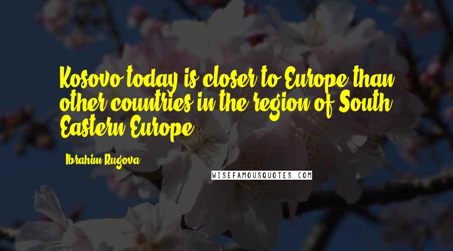 Ibrahim Rugova Quotes: Kosovo today is closer to Europe than other countries in the region of South Eastern Europe.