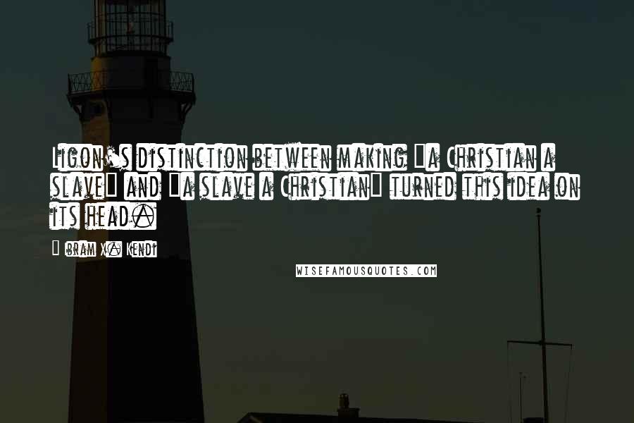 Ibram X. Kendi Quotes: Ligon's distinction between making "a Christian a slave" and "a slave a Christian" turned this idea on its head.