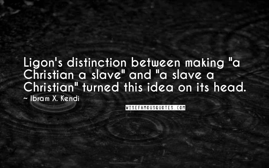 Ibram X. Kendi Quotes: Ligon's distinction between making "a Christian a slave" and "a slave a Christian" turned this idea on its head.