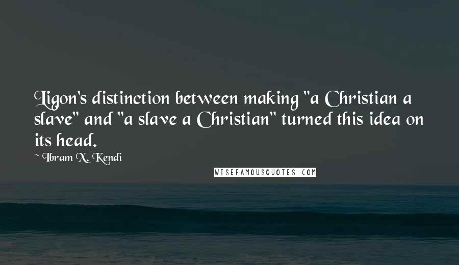 Ibram X. Kendi Quotes: Ligon's distinction between making "a Christian a slave" and "a slave a Christian" turned this idea on its head.