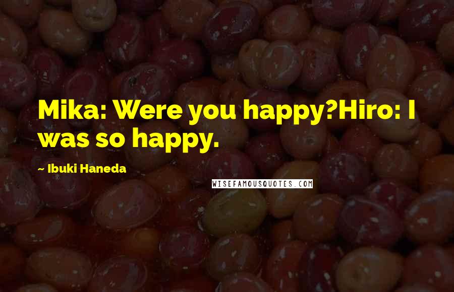 Ibuki Haneda Quotes: Mika: Were you happy?Hiro: I was so happy.